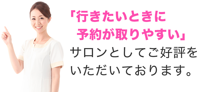 「行きたいときに 予約が取りやすい」サロンとしてご好評をいただいております。
