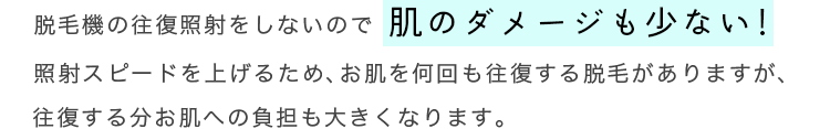 脱毛機の往復照射をしないので肌のダメージも少ない！照射スピードを上げるため、お肌を何回も往復する脱毛がありますが、往復する分お肌への負担も大きくなります。