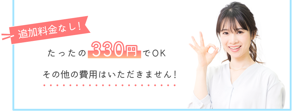 追加料金なし！たったの330円でOK　その他の費用はいただきません！