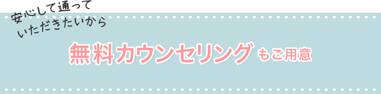 安心して通っていただきたいから無料カウンセリングもご用意
