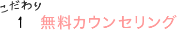 こだわり1：無料カウンセリング
