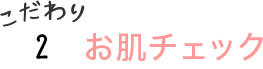 こだわり2：お肌チェック