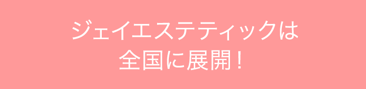 ジェイエステティックは全国に展開！