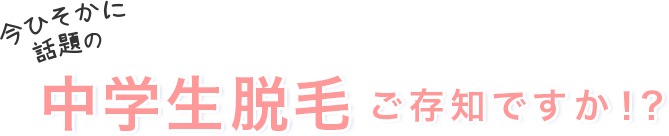今ひそかに話題の中学生脱毛ご存知ですか！？