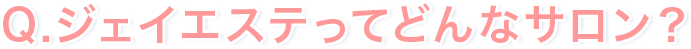 Q.ジェイエステってどんなサロン？