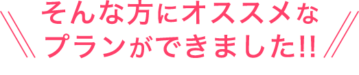 そんな方にオススメなプランができました!!