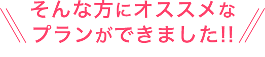 そんな方にオススメなプランができました!!
