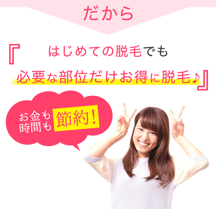 だからはじめての脱毛だからこそ必要な部位だけお得に脱毛♪