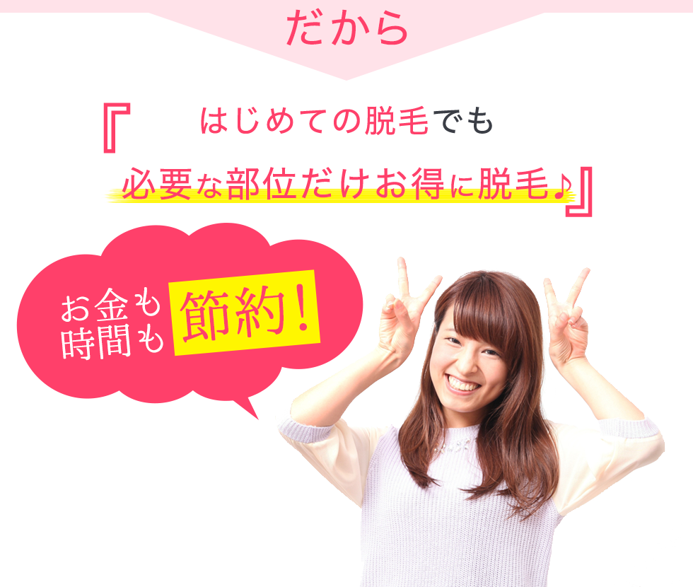 だからはじめての脱毛だからこそ必要な部位だけお得に脱毛♪