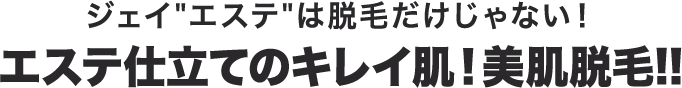 ジェイ'エステ'は脱毛だけじゃない！エステ仕立てのキレイ肌！美肌脱毛!!