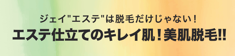 ジェイ'エステ'は脱毛だけじゃない！エステ仕立てのキレイ肌！美肌脱毛!!