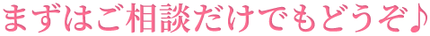 まずはご相談だけでもどうぞ♪