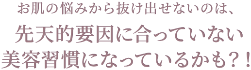 お肌の悩みから抜け出せないのは、先天的要因に合っていない美容習慣になっているかも？！
