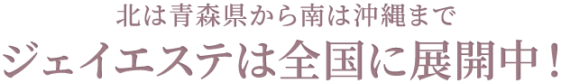 北は青森県から南は沖縄までジェイエステは全国に展開中！