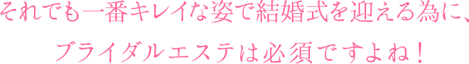 それでも一番キレイな姿で結婚式を迎える為に、ブライダルエステは必須ですよね！ 