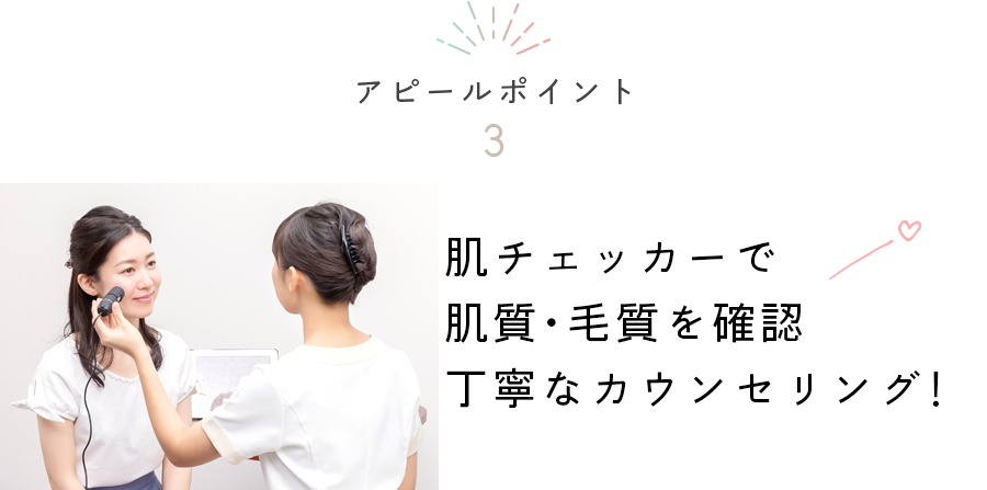 アピールポイント3　肌チェッカーで肌質・毛質を確認丁寧なカウンセリング！