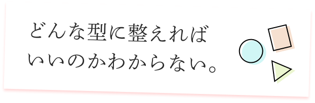 どんな型に整えればいいのかわからない。