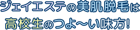 ジェイエステの美肌脱毛は高校生のつよ～い味方！