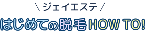 ジェイエステ はじめての脱毛HOW TO!