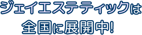 ジェイエステティックは全国に展開！
