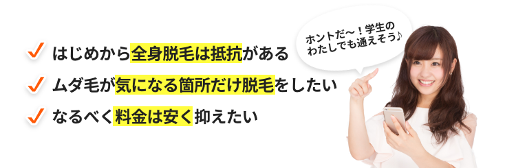 はじめから全身脱毛は抵抗がある・ムダ毛が気になる箇所だけ脱毛したい・なるべく料金は安く抑えたい