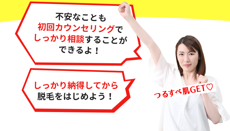 不安なことも初回カウンセリングでしっかり相談することができるよ！ しっかり納得してから脱毛をはじめよう！