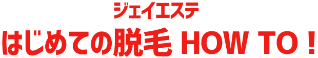 ジェイエステ はじめての脱毛HOW TO!