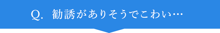 Q.勧誘がありそうでこわい…