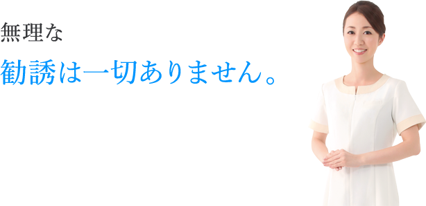 無理な勧誘は一切ありません。