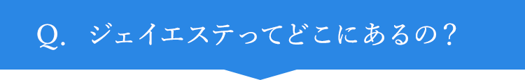 Q.ジェイエステってどこにあるの？