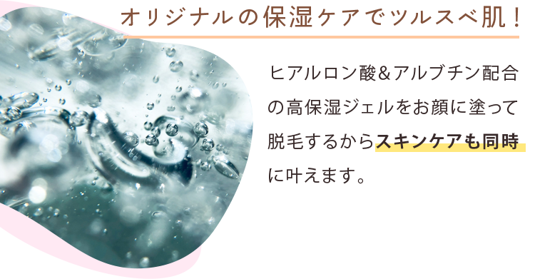 オリジナルの保湿ケアでツルスベ肌！ ヒアルロン酸＆アルブチン配合の高保湿ジェルをお顔に塗って脱毛するから、スキンケアも同時に叶えます。