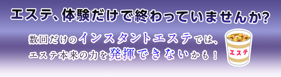 エステ、体験だけで終わっていませんか？数回だけのインスタントエステでは、エステ本来の力を発揮できないかも！