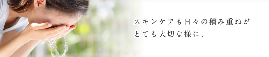 スキンケアも日々の積み重ねがとても大切な様に、