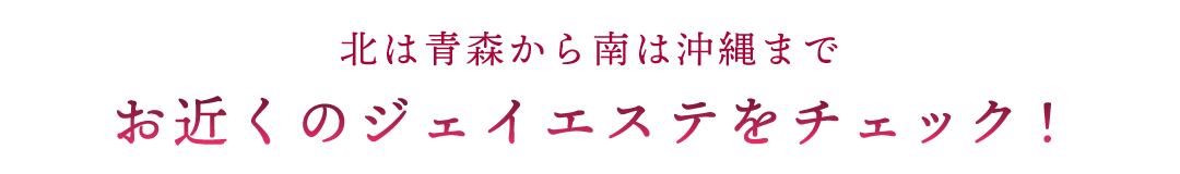 北は青森から南は沖縄までお近くのジェイエステをチェック！