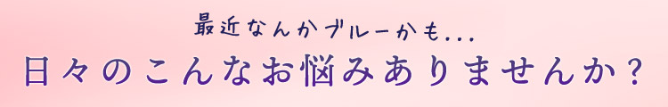 最近なんかブルーかも...日々のこんなお悩みありませんか？