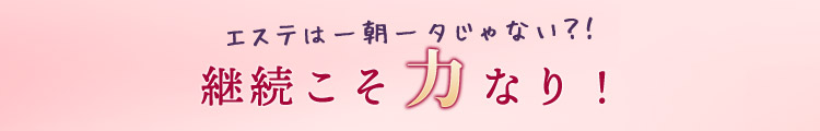 エステは一朝一夕じゃない？！継続こそ力なり！