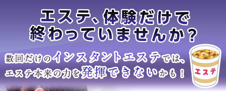 エステ、体験だけで終わっていませんか？数回だけのインスタントエステでは、エステ本来の力を発揮できないかも！