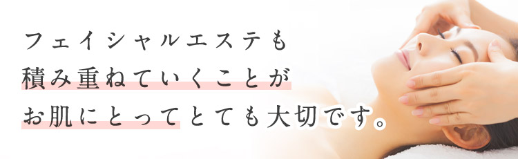 フェイシャルエステも積み重ねていくことがお肌にとってとても大切です。