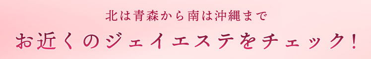 北は青森から南は沖縄までお近くのジェイエステをチェック！