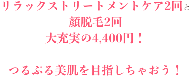 リラックストリートメントケア2回と顔脱毛2回大充実の4,400円！つるぷる美肌を目指しちゃおう！