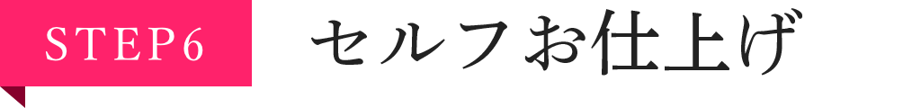 STEP6 セルフお仕上げ