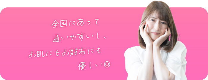 全国にあって通いやすいし、お肌にもお財布にも嬉しい