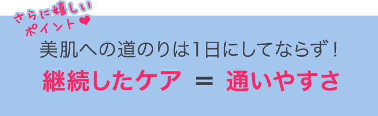 美肌への道のりは１日にしてならず！ 継続したケア＝通いやすさ
