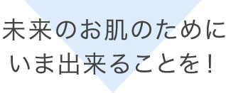 未来のお肌のためにいま出来ることを！