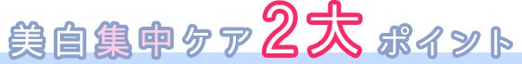 美白集中ケア2大ポイント