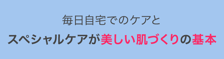 毎日自宅でのケアと
スペシャルケアが美しい肌づくりの基本