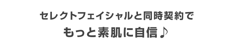 セレクトフェイシャルと同時契約で もっと素肌に自信♪