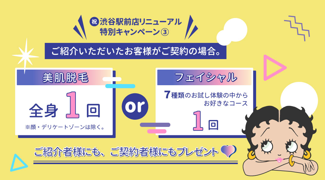 渋谷駅前店リニューアル特別キャンペーン➁。ご紹介いただいたお客様がご契約の場合、ご紹介者様にも、ご契約者様にもプレゼント。美肌脱毛全身１回プレゼント、又は、フェイシャル7種類のお試し体験の中からお好きなコース１回。