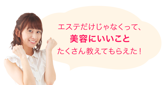 エステだけじゃなくって、美容にいいことたくさん教えてもらえた!