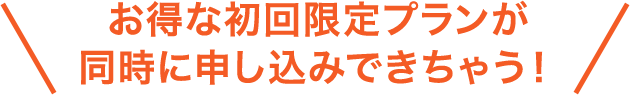 お得な初回限定プランが同時に申し込みできちゃう!